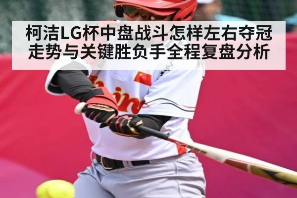 柯洁LG杯中盘战斗怎样左右夺冠走势与关键胜负手全程复盘分析