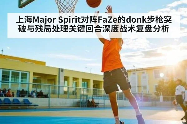 上海Major Spirit对阵FaZe的donk步枪突破与残局处理关键回合深度战术复盘分析