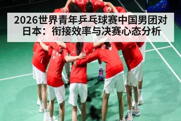 2026世界青年乒乓球赛中国男团对日本：衔接效率与决赛心态分析