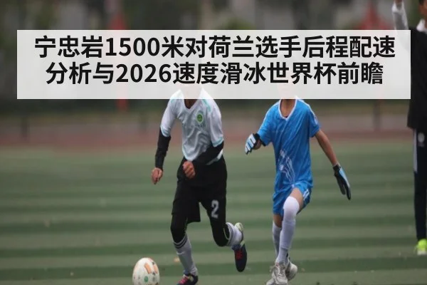 宁忠岩1500米对荷兰选手后程配速分析与2026速度滑冰世界杯前瞻
