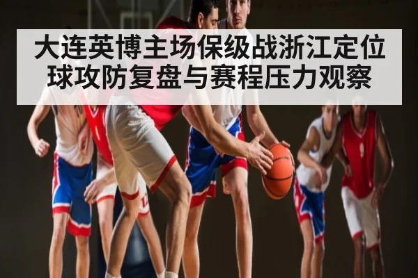 大连英博主场保级战浙江定位球攻防复盘与赛程压力观察