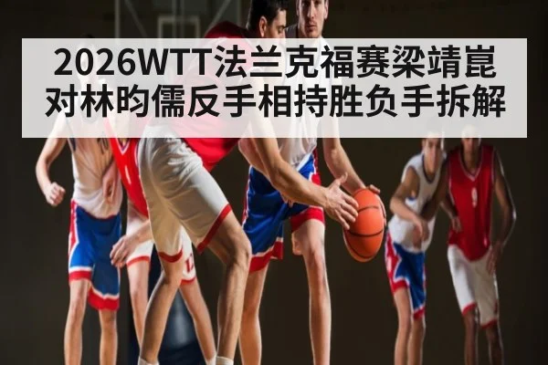 2026WTT法兰克福赛梁靖崑对林昀儒反手相持胜负手拆解